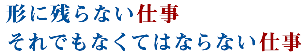 形に残らない仕事 それでもなくてはならない仕事